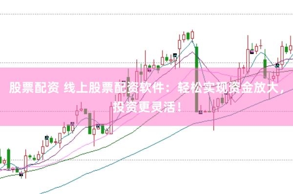 股票配资 线上股票配资软件：轻松实现资金放大，投资更灵活！