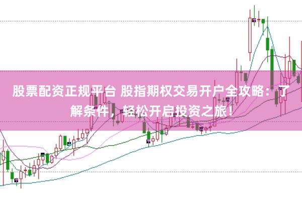 股票配资正规平台 股指期权交易开户全攻略：了解条件，轻松开启投资之旅！