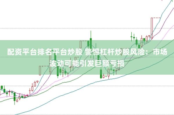 配资平台排名平台炒股 警惕杠杆炒股风险：市场波动可能引发巨额亏损