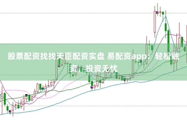 股票配资找找天臣配资实盘 易配资app：轻松融资，投资无忧