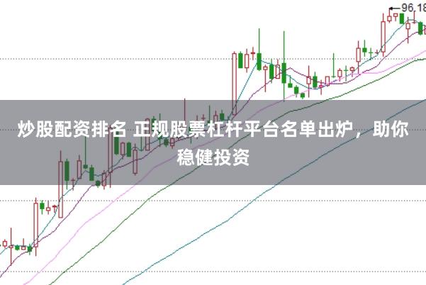 炒股配资排名 正规股票杠杆平台名单出炉，助你稳健投资
