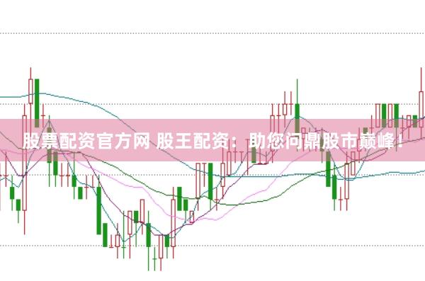 股票配资官方网 股王配资：助您问鼎股市巅峰！