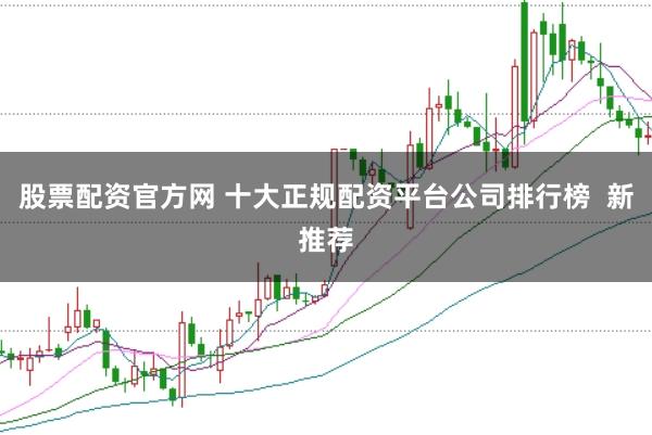 股票配资官方网 十大正规配资平台公司排行榜  新推荐
