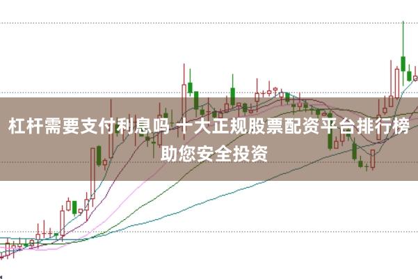 杠杆需要支付利息吗 十大正规股票配资平台排行榜  助您安全投资