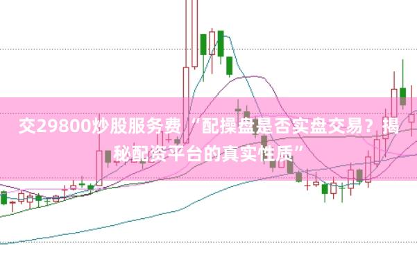 交29800炒股服务费 “配操盘是否实盘交易？揭秘配资平台的真实性质”