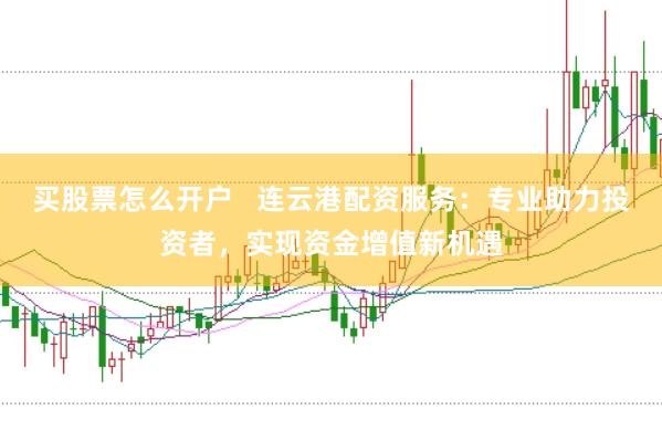 买股票怎么开户   连云港配资服务：专业助力投资者，实现资金增值新机遇