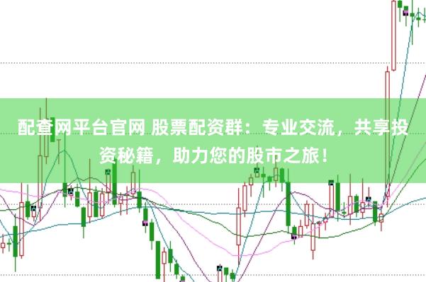 配查网平台官网 股票配资群：专业交流，共享投资秘籍，助力您的股市之旅！