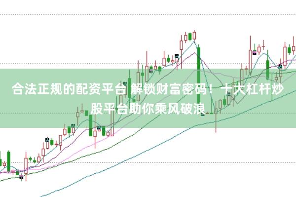 合法正规的配资平台 解锁财富密码！十大杠杆炒股平台助你乘风破浪