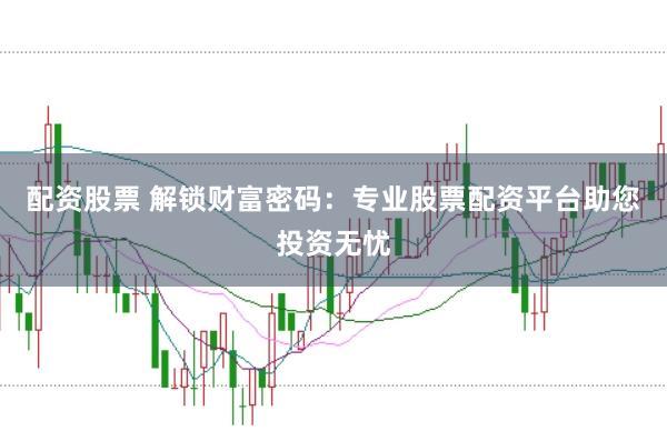 配资股票 解锁财富密码：专业股票配资平台助您投资无忧