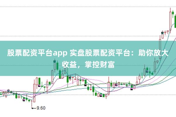 股票配资平台app 实盘股票配资平台：助你放大收益，掌控财富