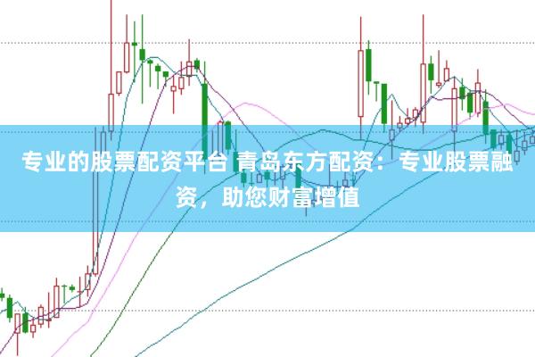 专业的股票配资平台 青岛东方配资：专业股票融资，助您财富增值