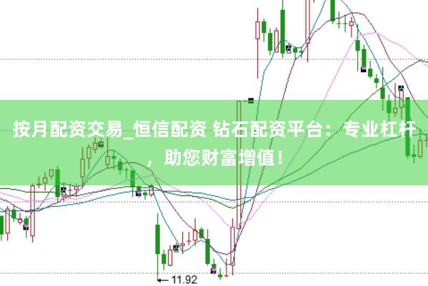 按月配资交易_恒信配资 钻石配资平台：专业杠杆，助您财富增值！