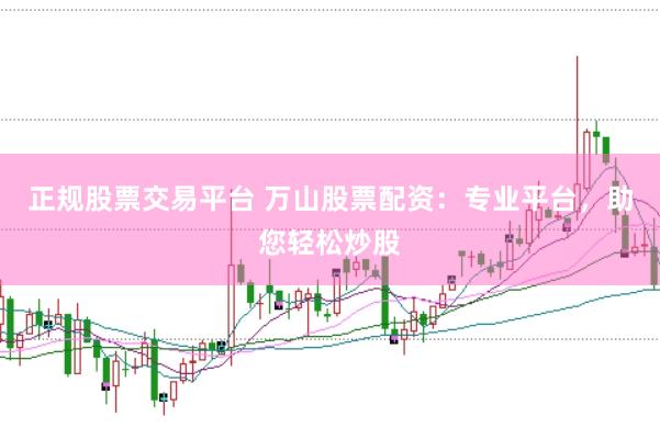 正规股票交易平台 万山股票配资：专业平台，助您轻松炒股