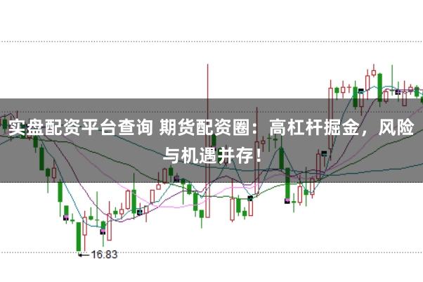 实盘配资平台查询 期货配资圈：高杠杆掘金，风险与机遇并存！