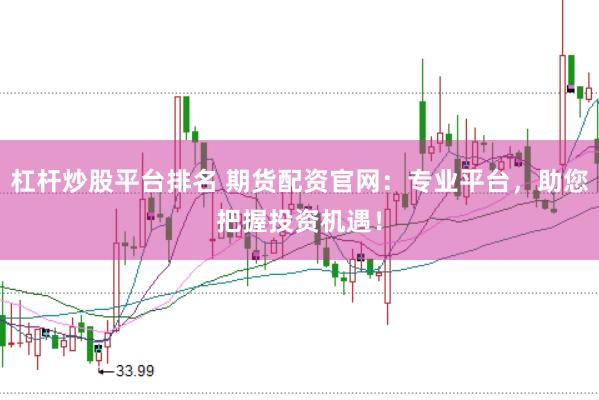 杠杆炒股平台排名 期货配资官网：专业平台，助您把握投资机遇！