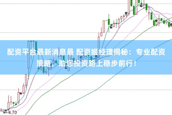 配资平台最新消息最 配资姬经理揭秘：专业配资策略，助您投资路上稳步前行！