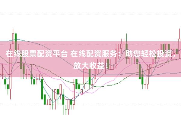 在线股票配资平台 在线配资服务：助您轻松投资，放大收益！
