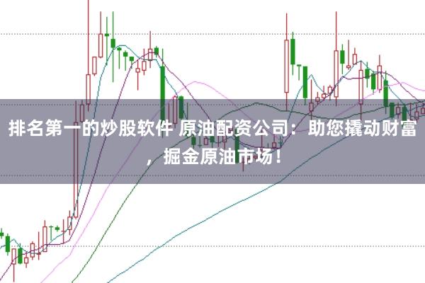 排名第一的炒股软件 原油配资公司：助您撬动财富，掘金原油市场！