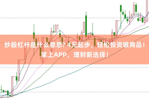 炒股杠杆是什么意思? 4元起步，轻松投资银商品！掌上APP，理财新选择！