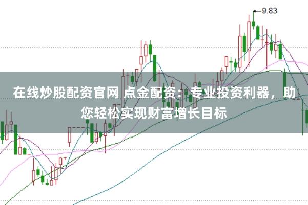 在线炒股配资官网 点金配资:专业投资利器,助您轻松实现财富增长目标