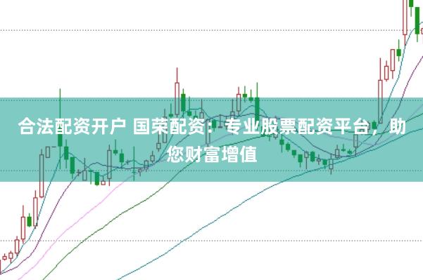 合法配资开户 国荣配资:专业股票配资平台,助您财富增值