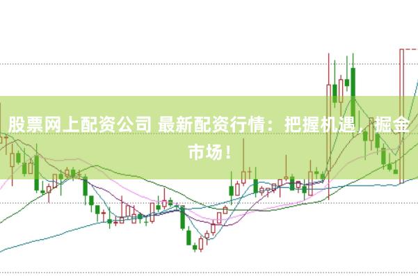 股票网上配资公司 最新配资行情:把握机遇,掘金市场!