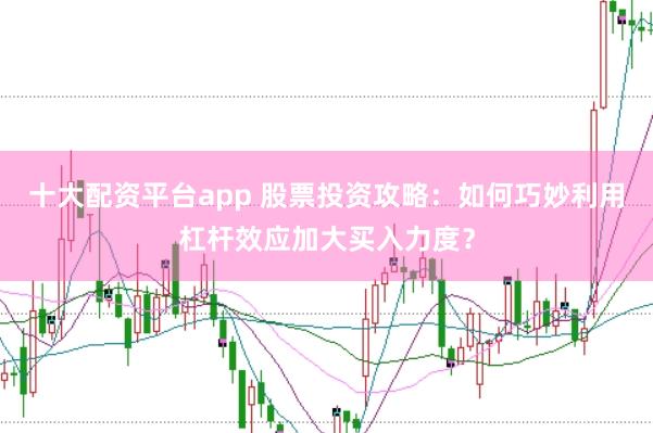 十大配资平台app 股票投资攻略:如何巧妙利用杠杆效应加大买入力度?