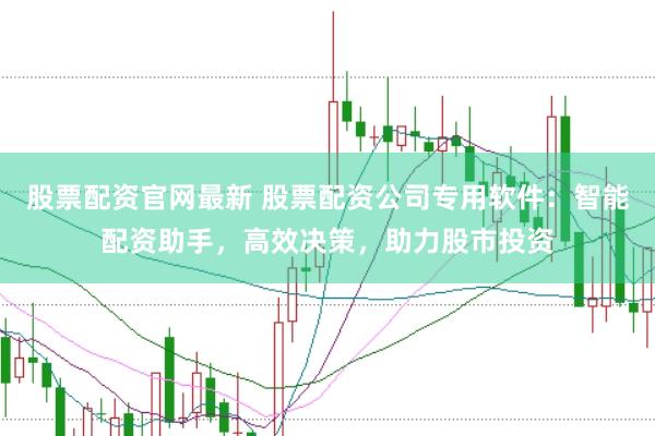 股票配资官网最新 股票配资公司专用软件:智能配资助手,高效决策,助力股市投资