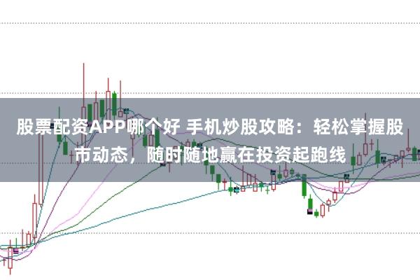 股票配资APP哪个好 手机炒股攻略:轻松掌握股市动态,随时随地赢在投资起跑线