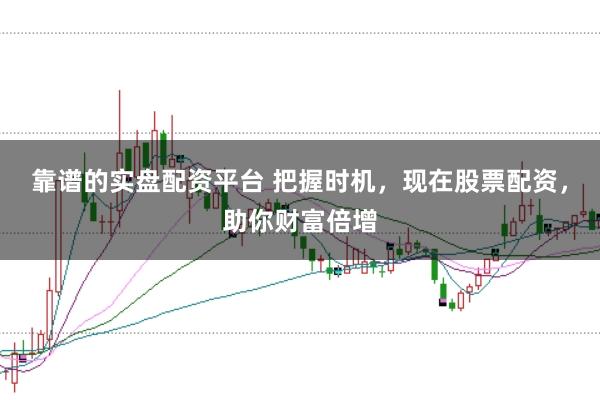 靠谱的实盘配资平台 把握时机，现在股票配资，助你财富倍增