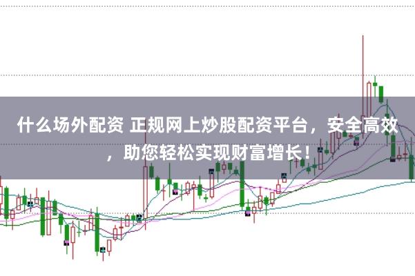 什么场外配资 正规网上炒股配资平台，安全高效，助您轻松实现财富增长！