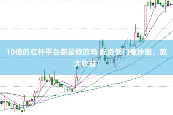 10倍的杠杆平台都是假的吗 配资低门槛炒股，放大收益！
