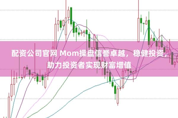 配资公司官网 Mom操盘信誉卓越,稳健投资,助力投资者实现财富增值