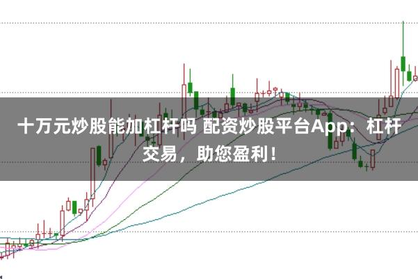 十万元炒股能加杠杆吗 配资炒股平台App:杠杆交易,助您盈利!
