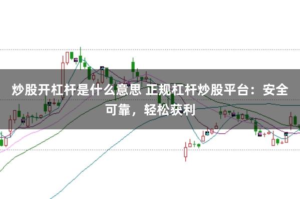 炒股开杠杆是什么意思 正规杠杆炒股平台:安全可靠,轻松获利