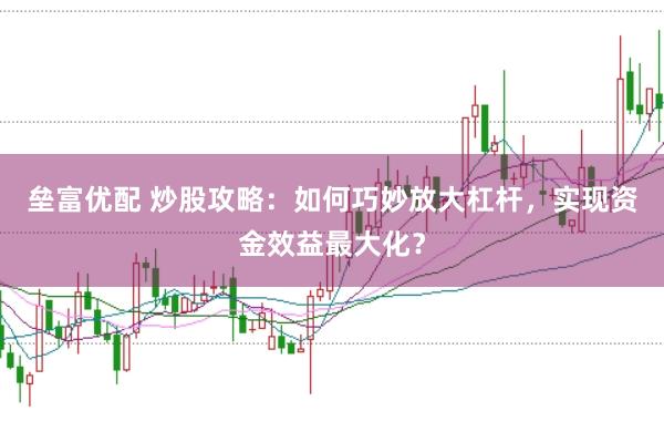 垒富优配 炒股攻略:如何巧妙放大杠杆,实现资金效益最大化?