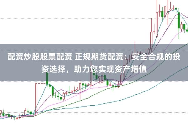 配资炒股股票配资 正规期货配资：安全合规的投资选择，助力您实现资产增值