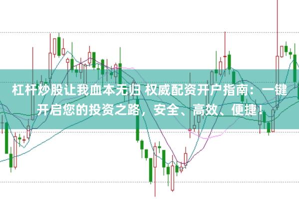杠杆炒股让我血本无归 权威配资开户指南:一键开启您的投资之路,安全、高效、便捷!