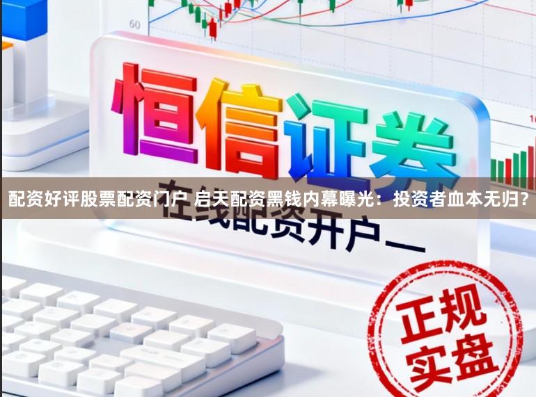 配资好评股票配资门户 启天配资黑钱内幕曝光:投资者血本无归?