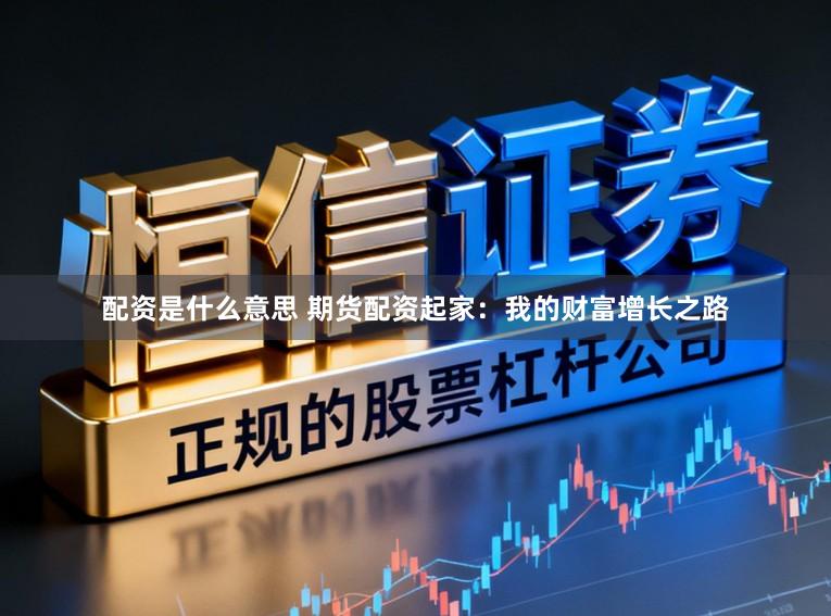 配资是什么意思 期货配资起家:我的财富增长之路