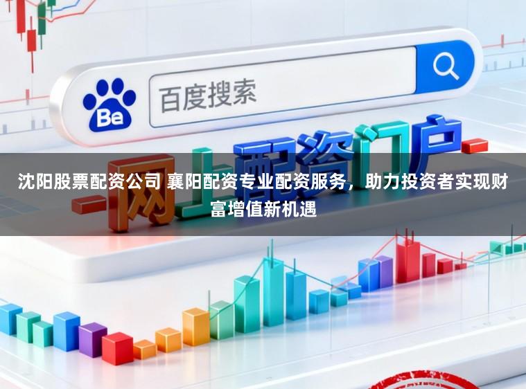 沈阳股票配资公司 襄阳配资专业配资服务,助力投资者实现财富增值新机遇