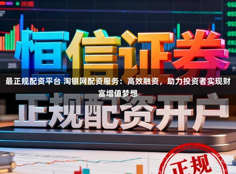 最正规配资平台 淘银网配资服务：高效融资，助力投资者实现财富增值梦想