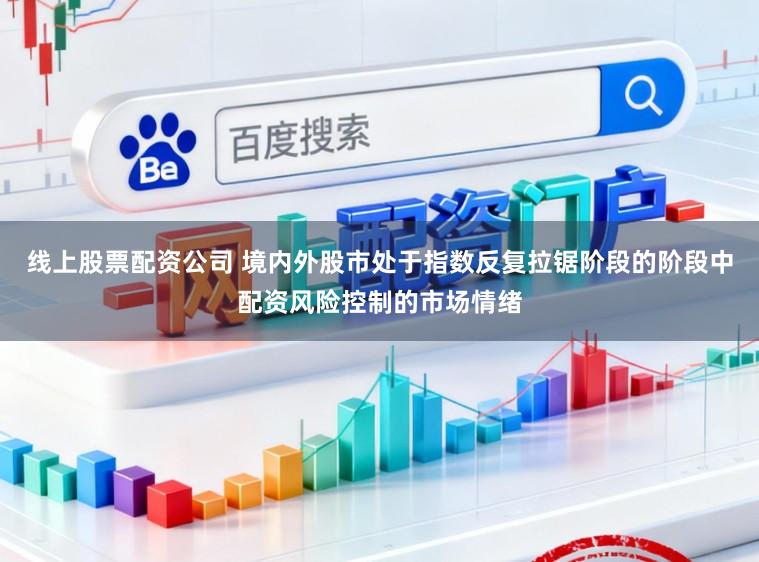 线上股票配资公司 境内外股市处于指数反复拉锯阶段的阶段中配资风险控制的市场情绪