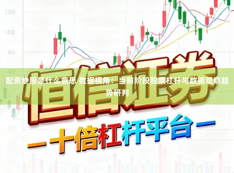 配资炒股是什么意思 数据视角：当前阶段股票杠杆与数据观察趋势研判