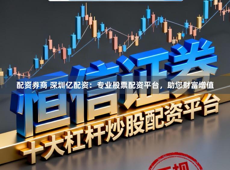 配资券商 深圳亿配资:专业股票配资平台,助您财富增值