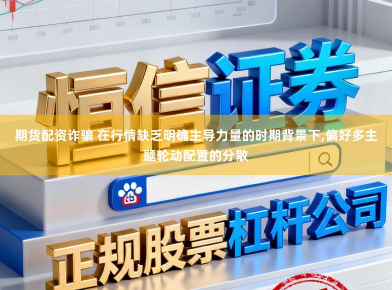 期货配资诈骗 在行情缺乏明确主导力量的时期背景下,偏好多主题轮动配置的分散