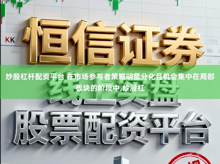 炒股杠杆配资平台 在市场参与者策略明显分化且机会集中在局部板块的阶段中，炒股杠