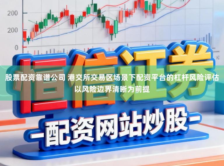 股票配资靠谱公司 港交所交易区场景下配资平台的杠杆风险评估以风险边界清晰为前提