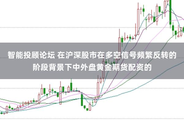 智能投顾论坛 在沪深股市在多空信号频繁反转的阶段背景下中外盘黄金期货配资的