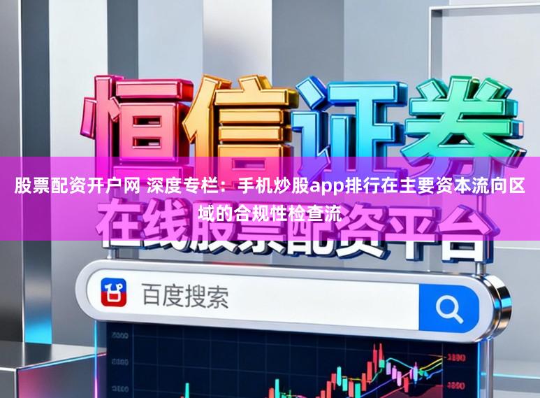 股票配资开户网 深度专栏:手机炒股app排行在主要资本流向区域的合规性检查流